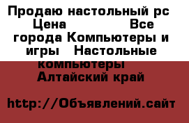 Продаю настольный рс › Цена ­ 175 000 - Все города Компьютеры и игры » Настольные компьютеры   . Алтайский край